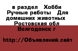  в раздел : Хобби. Ручные работы » Для домашних животных . Ростовская обл.,Волгодонск г.